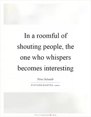 In a roomful of shouting people, the one who whispers becomes interesting Picture Quote #1