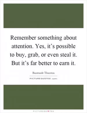 Remember something about attention. Yes, it’s possible to buy, grab, or even steal it. But it’s far better to earn it Picture Quote #1