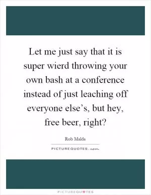 Let me just say that it is super wierd throwing your own bash at a conference instead of just leaching off everyone else’s, but hey, free beer, right? Picture Quote #1