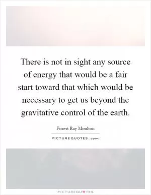 There is not in sight any source of energy that would be a fair start toward that which would be necessary to get us beyond the gravitative control of the earth Picture Quote #1