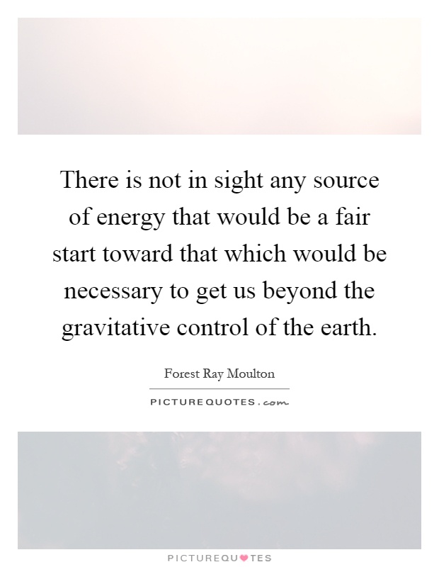 There is not in sight any source of energy that would be a fair start toward that which would be necessary to get us beyond the gravitative control of the earth Picture Quote #1