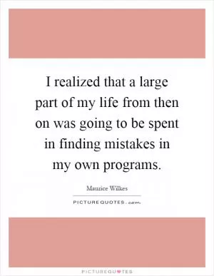 I realized that a large part of my life from then on was going to be spent in finding mistakes in my own programs Picture Quote #1