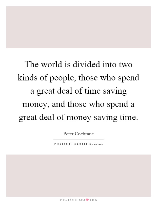The world is divided into two kinds of people, those who spend a great deal of time saving money, and those who spend a great deal of money saving time Picture Quote #1