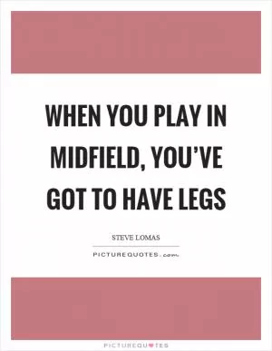 When you play in midfield, you’ve got to have legs Picture Quote #1