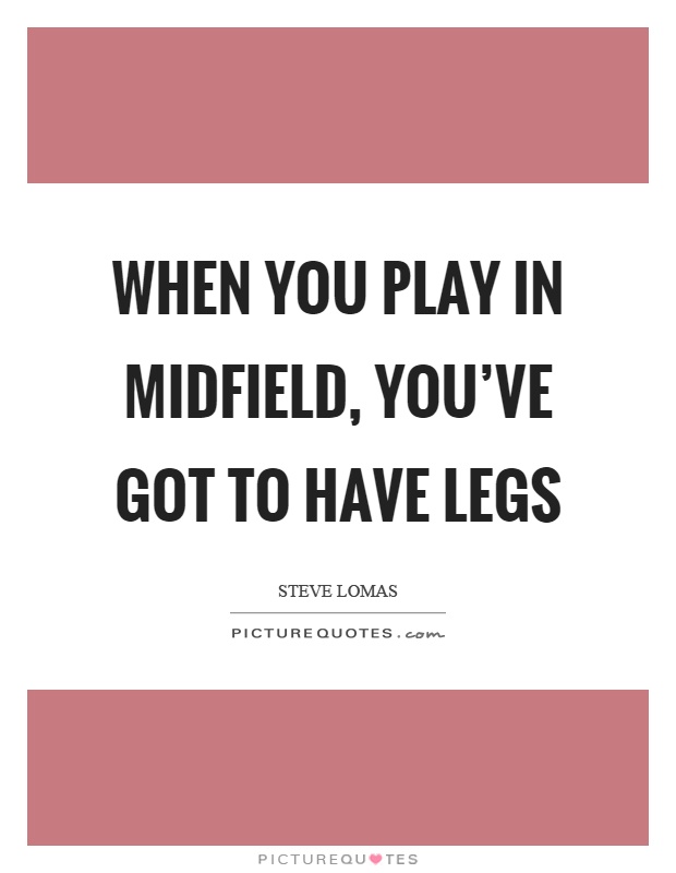 When you play in midfield, you've got to have legs Picture Quote #1