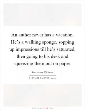 An author never has a vacation. He’s a walking sponge, sopping up impressions till he’s saturated, then going to his desk and squeezing them out on paper Picture Quote #1