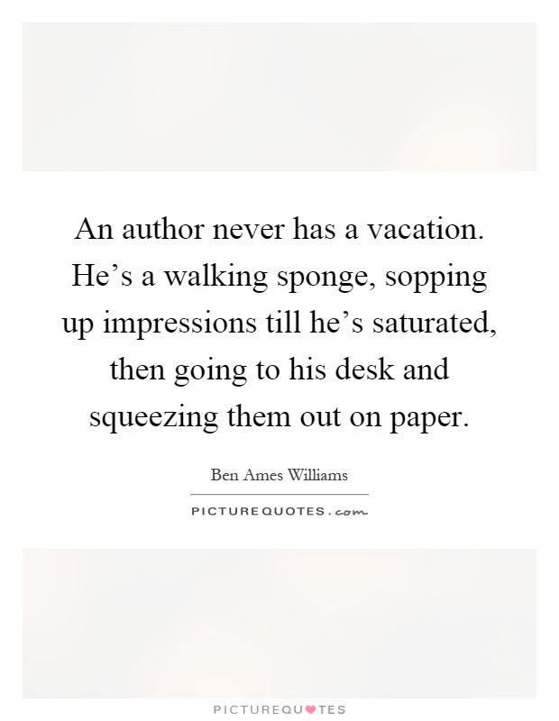 An author never has a vacation. He's a walking sponge, sopping up impressions till he's saturated, then going to his desk and squeezing them out on paper Picture Quote #1
