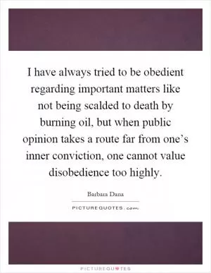 I have always tried to be obedient regarding important matters like not being scalded to death by burning oil, but when public opinion takes a route far from one’s inner conviction, one cannot value disobedience too highly Picture Quote #1