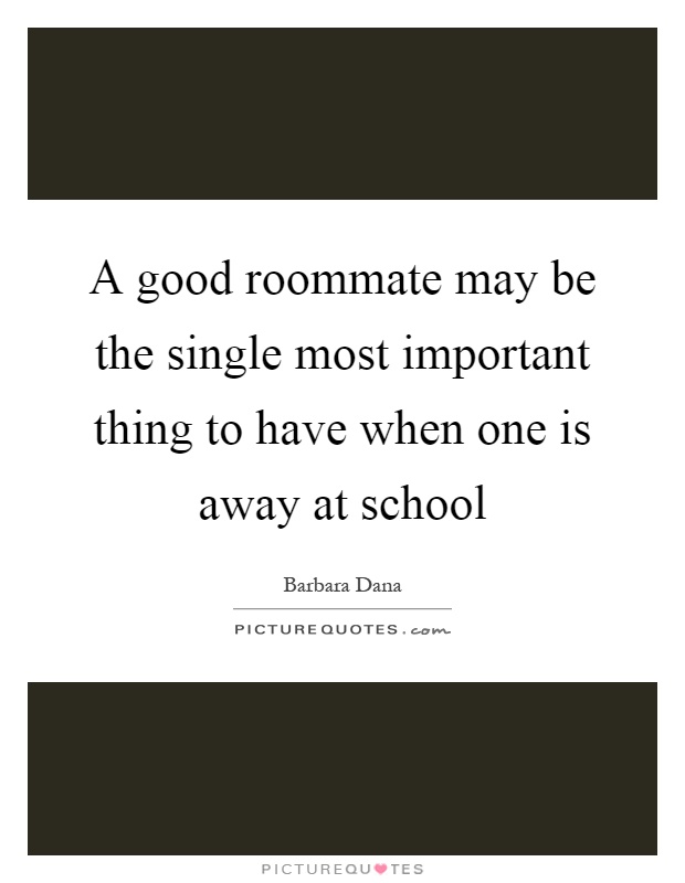 A good roommate may be the single most important thing to have when one is away at school Picture Quote #1