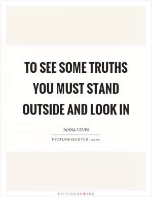 To see some truths you must stand outside and look in Picture Quote #1