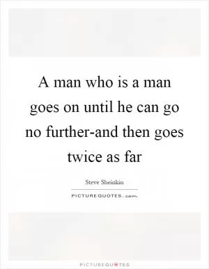 A man who is a man goes on until he can go no further-and then goes twice as far Picture Quote #1