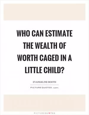 Who can estimate the wealth of worth caged in a little child? Picture Quote #1
