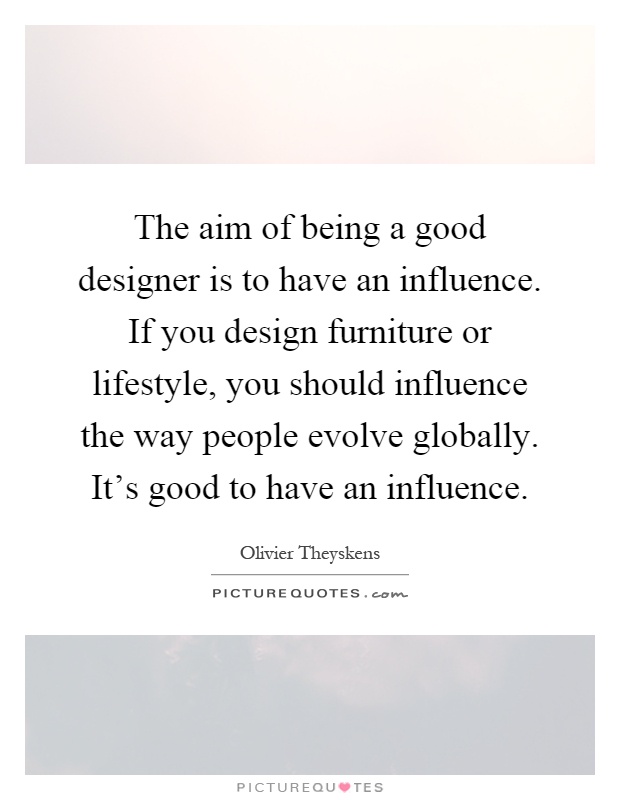The aim of being a good designer is to have an influence. If you design furniture or lifestyle, you should influence the way people evolve globally. It's good to have an influence Picture Quote #1