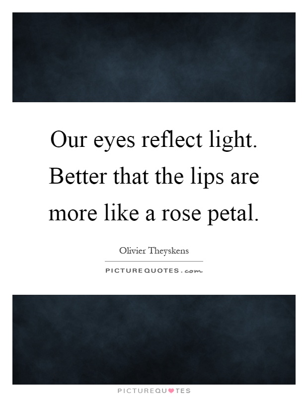 Our eyes reflect light. Better that the lips are more like a rose petal Picture Quote #1