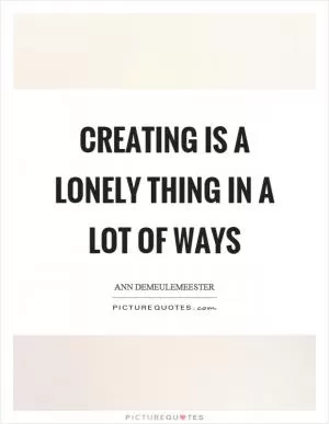 Creating is a lonely thing in a lot of ways Picture Quote #1