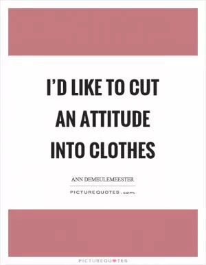 I’d like to cut an attitude into clothes Picture Quote #1