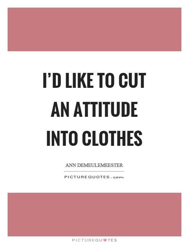 I'd like to cut an attitude into clothes Picture Quote #1