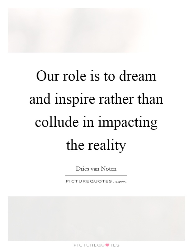 Our role is to dream and inspire rather than collude in impacting the reality Picture Quote #1