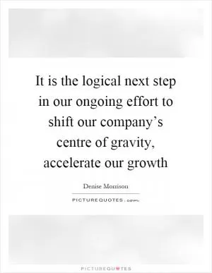 It is the logical next step in our ongoing effort to shift our company’s centre of gravity, accelerate our growth Picture Quote #1