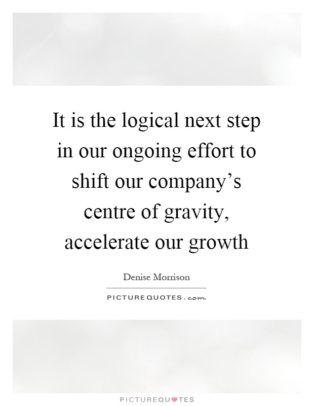 It is the logical next step in our ongoing effort to shift our company's centre of gravity, accelerate our growth Picture Quote #1