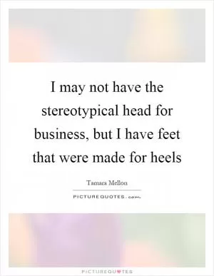 I may not have the stereotypical head for business, but I have feet that were made for heels Picture Quote #1