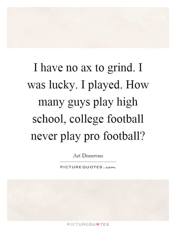 I have no ax to grind. I was lucky. I played. How many guys play high school, college football never play pro football? Picture Quote #1