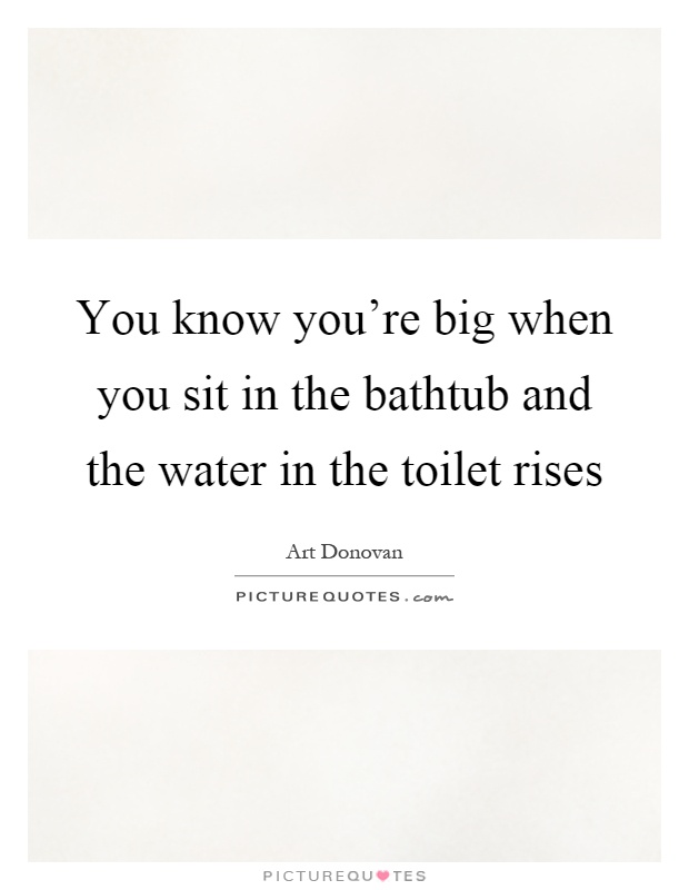 You know you're big when you sit in the bathtub and the water in the toilet rises Picture Quote #1
