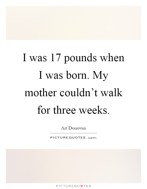 I was 17 pounds when I was born. My mother couldn't walk for three weeks Picture Quote #1