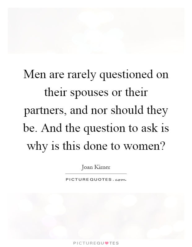 Men are rarely questioned on their spouses or their partners, and nor should they be. And the question to ask is why is this done to women? Picture Quote #1