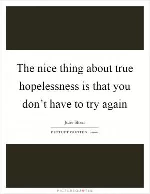 The nice thing about true hopelessness is that you don’t have to try again Picture Quote #1