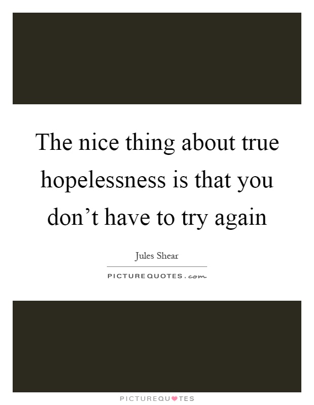The nice thing about true hopelessness is that you don't have to try again Picture Quote #1