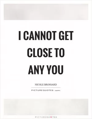 I cannot get close to any you Picture Quote #1