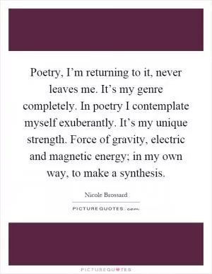 Poetry, I’m returning to it, never leaves me. It’s my genre completely. In poetry I contemplate myself exuberantly. It’s my unique strength. Force of gravity, electric and magnetic energy; in my own way, to make a synthesis Picture Quote #1