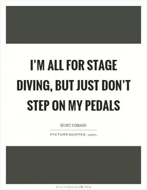 I’m all for stage diving, but just don’t step on my pedals Picture Quote #1