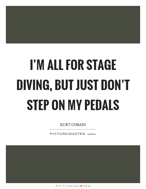 I'm all for stage diving, but just don't step on my pedals Picture Quote #1
