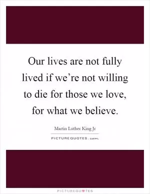 Our lives are not fully lived if we’re not willing to die for those we love, for what we believe Picture Quote #1