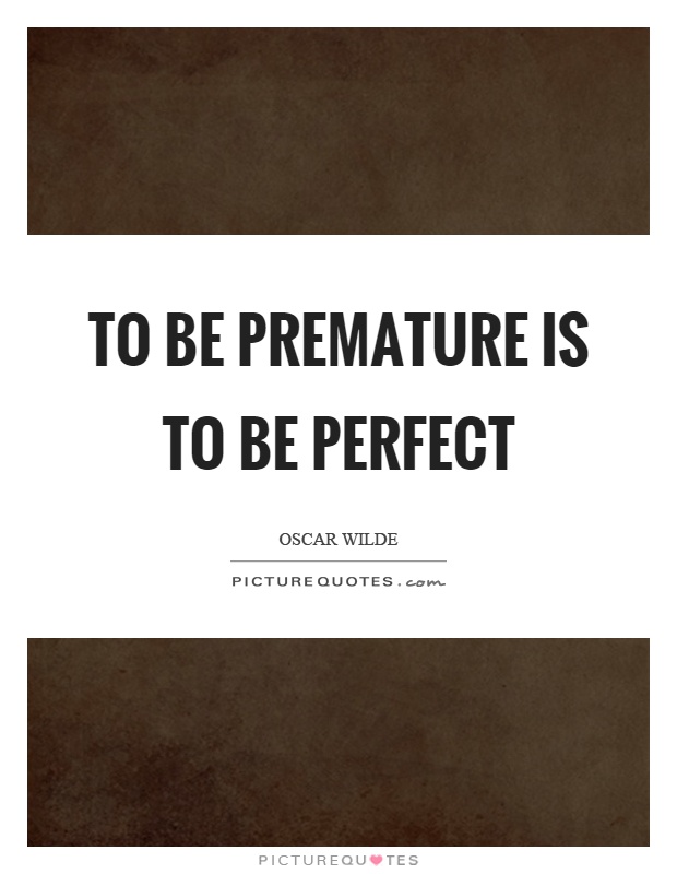 To be premature is to be perfect Picture Quote #1