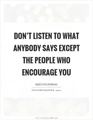 Don’t listen to what anybody says except the people who encourage you Picture Quote #1