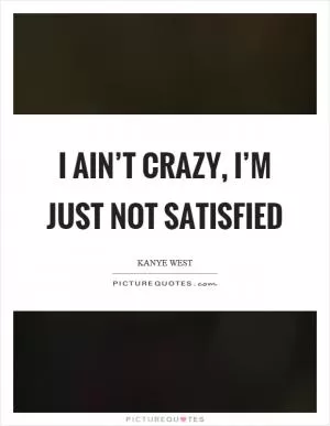 I ain’t crazy, I’m just not satisfied Picture Quote #1