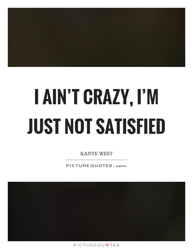 I ain't crazy, I'm just not satisfied Picture Quote #1