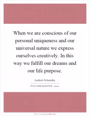 When we are conscious of our personal uniqueness and our universal nature we express ourselves creatively. In this way we fulfill our dreams and our life purpose Picture Quote #1