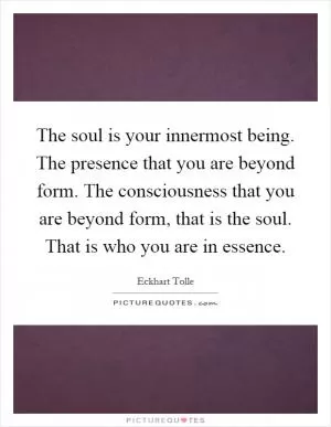 The soul is your innermost being. The presence that you are beyond form. The consciousness that you are beyond form, that is the soul. That is who you are in essence Picture Quote #1