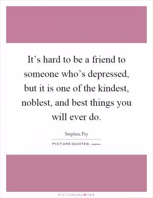 It’s hard to be a friend to someone who’s depressed, but it is one of the kindest, noblest, and best things you will ever do Picture Quote #1