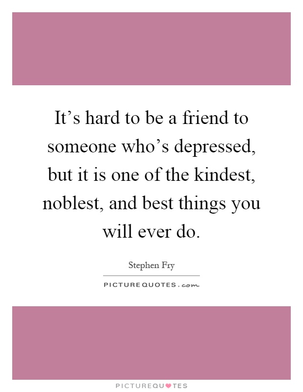It's hard to be a friend to someone who's depressed, but it is one of the kindest, noblest, and best things you will ever do Picture Quote #1