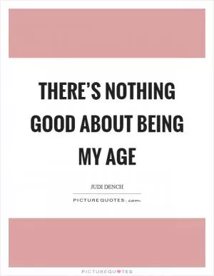 There’s nothing good about being my age Picture Quote #1