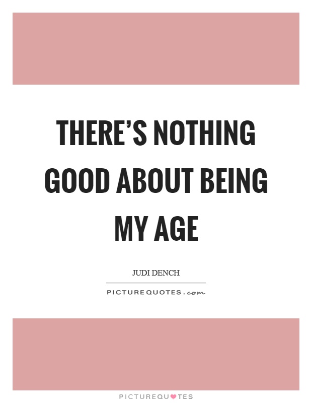 There's nothing good about being my age Picture Quote #1