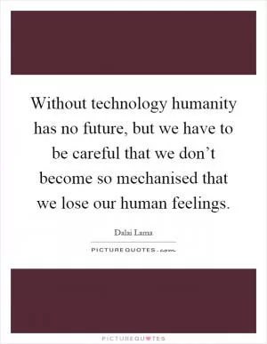 Without technology humanity has no future, but we have to be careful that we don’t become so mechanised that we lose our human feelings Picture Quote #1