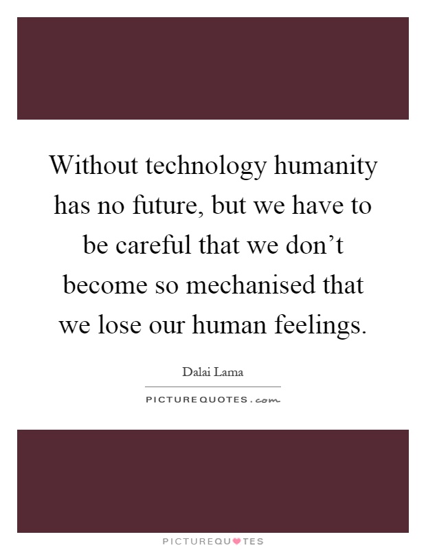 Without technology humanity has no future, but we have to be careful that we don't become so mechanised that we lose our human feelings Picture Quote #1