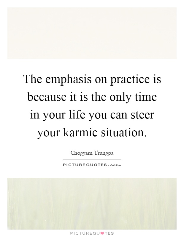 The emphasis on practice is because it is the only time in your life you can steer your karmic situation Picture Quote #1