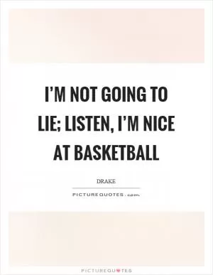 I’m not going to lie; listen, I’m nice at basketball Picture Quote #1